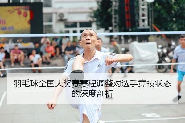 羽毛球全国大奖赛赛程调整对选手竞技状态的深度剖析